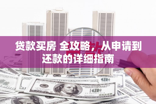 龙江贷款买房 全攻略，从申请到还款的详细指南