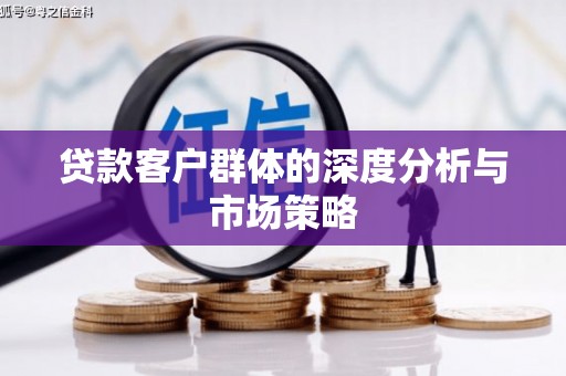 龙江贷款客户群体的深度分析与市场策略