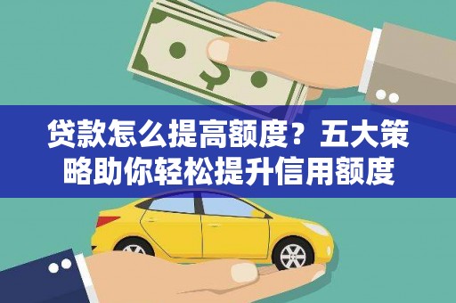龙江贷款怎么提高额度？五大策略助你轻松提升信用额度