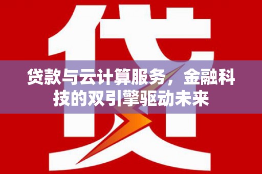 龙江贷款与云计算服务，金融科技的双引擎驱动未来