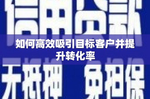 龙江如何高效吸引目标客户并提升转化率