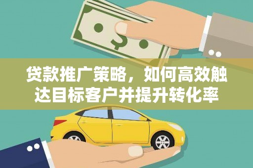 龙江贷款推广策略，如何高效触达目标客户并提升转化率