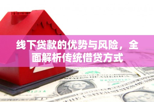 龙江线下贷款的优势与风险，全面解析传统借贷方式