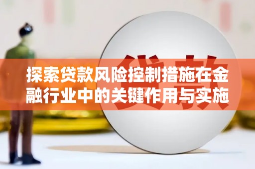 龙江探索贷款风险控制措施在金融行业中的关键作用与实施策略
