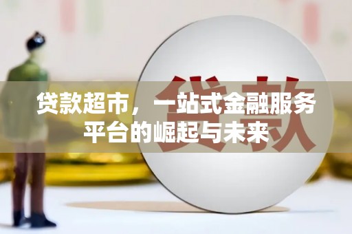 龙江贷款超市，一站式金融服务平台的崛起与未来