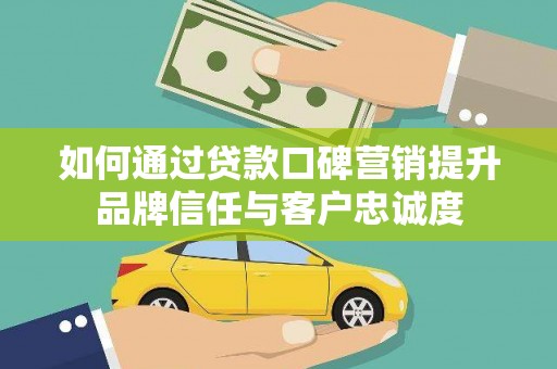 龙江如何通过贷款口碑营销提升品牌信任与客户忠诚度