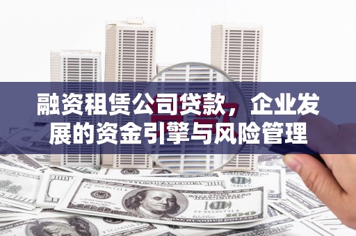 龙江融资租赁公司贷款，企业发展的资金引擎与风险管理