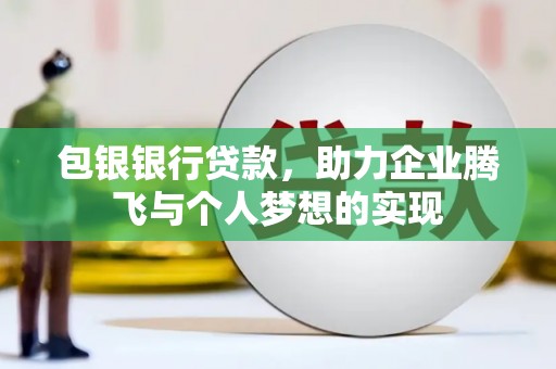 龙江包银银行贷款，助力企业腾飞与个人梦想的实现