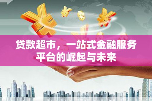 龙江贷款超市，一站式金融服务平台的崛起与未来