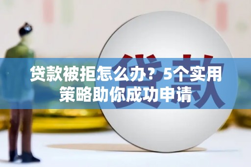 龙江贷款被拒怎么办？5个实用策略助你成功申请