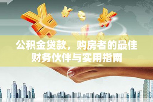 龙江公积金贷款，购房者的最佳财务伙伴与实用指南
