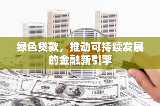 龙江绿色贷款，推动可持续发展的金融新引擎