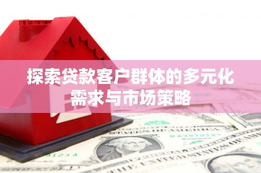 龙江探索贷款客户群体的多元化需求与市场策略