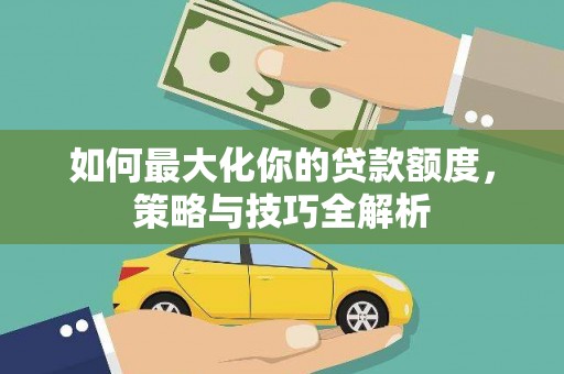 龙江如何最大化你的贷款额度，策略与技巧全解析