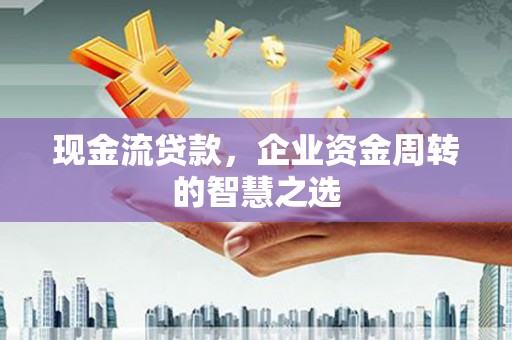 龙江现金流贷款，企业资金周转的智慧之选