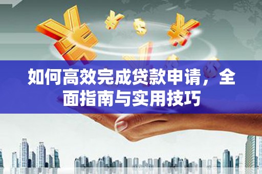 龙江如何高效完成贷款申请，全面指南与实用技巧