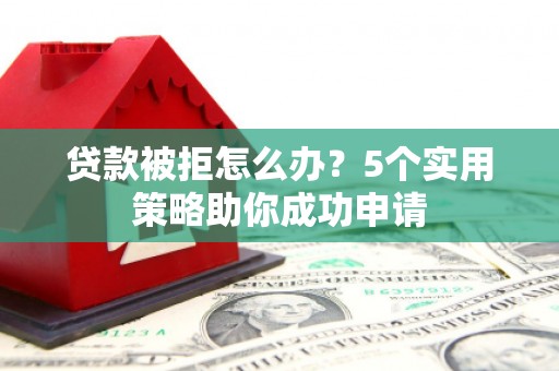 龙江贷款被拒怎么办？5个实用策略助你成功申请