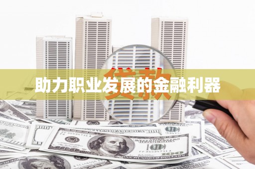 龙江助力职业发展的金融利器