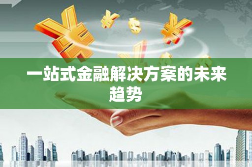 龙江一站式金融解决方案的未来趋势