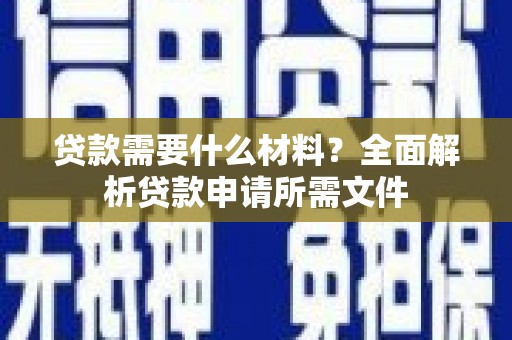 龙江贷款需要什么材料?全面解析贷款申请所需文件 龙江贷款需要什么材料?全面解析贷款申请所需文件
