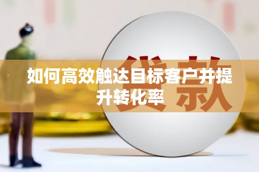 龙江如何高效触达目标客户并提升转化率