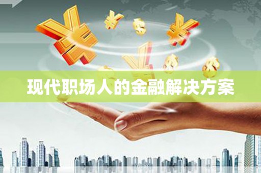龙江现代职场人的金融解决方案