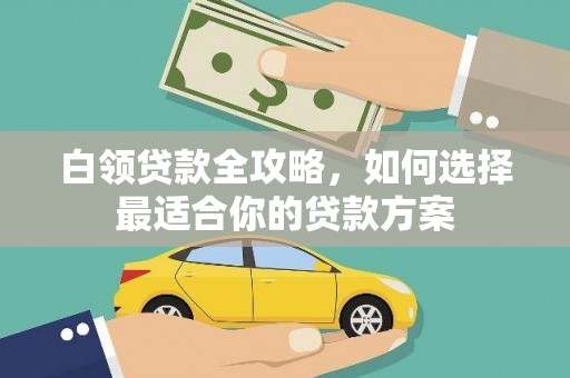 龙江白领贷款全攻略，如何选择最适合你的贷款方案