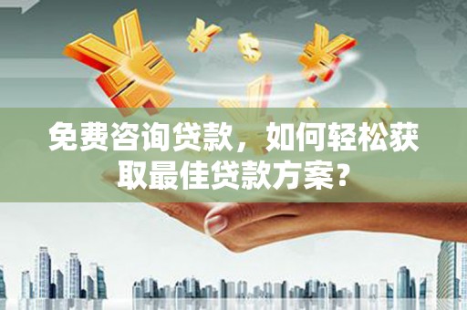 龙江免费咨询贷款，如何轻松获取最佳贷款方案？