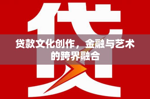 龙江贷款文化创作，金融与艺术的跨界融合