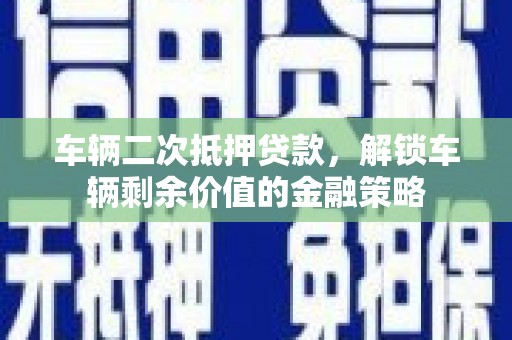龙江车辆二次抵押贷款，解锁车辆剩余价值的金融策略