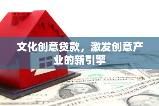 龙江文化创意贷款，激发创意产业的新引擎